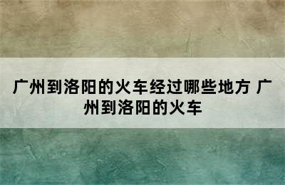 广州到洛阳的火车经过哪些地方 广州到洛阳的火车